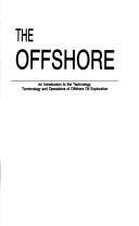 Cover of: The offshore: an introduction to the technology, terminology and operations of offshore oil exploration