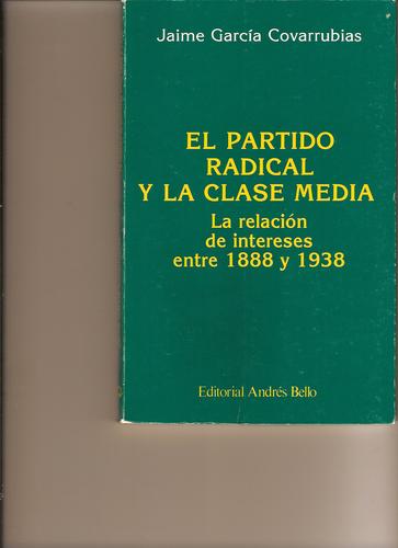 El Partido Radical y la Clase media en Chile.  La relacion de intereses entre 1888-1938. (I.S.B.N 956-13-0887-7) by Jaime Garcia Covarrubias