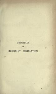 Cover of: Principles of monetary legislation: with definite proposals for placing the sound and successful principle into permanent operation.