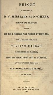 Cover of: Report of the trial of B. W. Williams and others, editors and printers of the Dew drop, a temperance paper published at Taunton, Mass., for an alleged libel upon William Wilbar, a rumseller of Taunton, before the Supreme judicial court at New Bedford, at the November term, 1845, His honor, Judge Hubbard, on the bench.