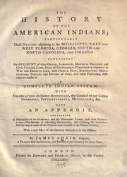 Cover of: The history of the American Indians: particularly those nations adjoining to the Missisippi [!] East and West Florida, Georgia, South and North Carolina, and Virginia: containing an account of their origin, language, manners, religious and civil customs, laws, form of government, punishments, conduct in war and domestic life, their habits, diet, agriculture, manufactures, diseases and method of cure... With observations on former historians, the conduct of our colony governors, superintendents, missionaries, & c. Also an appendix, containing a description of the Floridas, and the Missisippi [!] lands, with their productions--the benefits of colonizing Georgiana, and civilizing the Indians--and the way to make all the colonies more valuable to the mother country...
