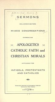 Sermons delivered before mixed congregations, embracing apologetics, Catholic faith and Christian morals, intended for infidels, Protestants and Catholics by Altmeyer, Henry B.