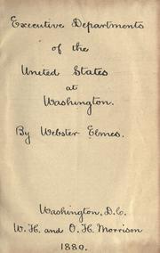 Cover of: The executive departments of the United States at Washington: a comprehensive view of the powers, functions, and duties of the heads of departments, bureaus, and divisions at Washington, as prescribed by law and regulations, together with a description in detail of the organization of each : also a sketch in detail of their practical operations in the transaction of public affairs and of business with the people