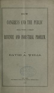 How Congress and the public deal with a great revenue and industrial problem by David Ames Wells