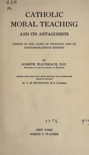 Catholic moral teaching and its antagonists viewed in the light of principle and of contemporaneous history by Joseph Mausbach