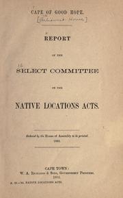 Report of the select committee on the Native Locations acts by Cape of Good Hope (South Africa). Parliament. House. Select Committee on the Native Locations Acts.