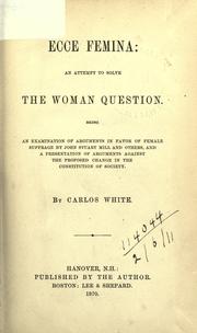 Cover of: Ecce Femina: an attempt to solve the woman question, being an examination of arguments in favor of female suffrage by John Stuart Mill and others, and a presentation of arguments against the proposed change in the constitution of society.