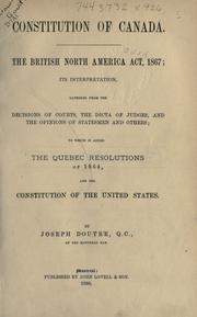 Cover of: Constitution of Canada.: The British North America act, 1867; its interpretation, gathered from the decisions of courts, the dicta of judges, and the opinions of statesmen and others; to which is added The Quebec resolutions of 1864, and the Constitution of the United States.