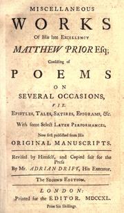 Cover of: Miscellaneous works of His late Excellency Matthew Prior, esq.: consisting of poems on several occasions, viz. : epistles, tales, satires, epigrams, &c., with some select Latin performances.  Now first published from his original manuscripts.