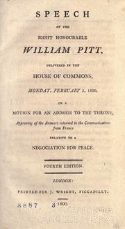 Cover of: Speech of the Right Honourable William Pitt: delivered in the House of Commons, Monday, February 3, 1800, on a motion for an address to the throne, approving of the answers returned to the communications from France relative to a negociation for peace.