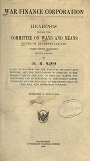 Cover of: War Finance Corporation.: Hearings before the Committee on Ways and Means, House of Representatives, Sixty-fifth Congress, second session, on H.R. 9499, a bill to provide for the national security and defense, and, for the purpose of assisting in the prosecution of the war, to provide credits for industries and enterprises in the United States necessary or contributory to the prosecution of the war, and for other purposes. February 18 and 19, 1918.