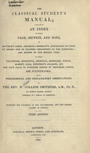 Cover of: The classical student's manual: containing an index on every page, section, and note in Matthiae's Greek grammar, Hermann's annotations to Viger on idioms, Bos on Ellipses, Hoogeveen in the particles, and Kuster on the middle verb; in which Thucydides, Herodotus, Aeschylus, Sophocles, Pindar, Homer's Iliad, Xenophon's Anabasis, and the four plays of Euripides edited by Porson, are illustrated; with philological and explanatory observations; intended for students in the universities, and the higher classes in schools.