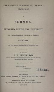 Cover of: presence of Christ in the Holy Eucharist: a sermon, preached before the University, in the Cathedral Church of Christ, in Oxford, on the second Sunday after Epiphany, 1853