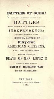 Cover of: Battles of Cuba! Containing an authentic account of the battles fought on that island in her late struggle for independence: including a description of the dreadful massacre of fifty-two American citizens, with a list of their names. Also, the capture and death of Gen. Lopez!!! To which is added a graphic history of the Mexican War. by 