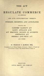 Cover of: Act to regulate commerce (as amended) and acts supplementary thereto: indexed, digested, and annotated, including the Carriers' liability act, safety appliance acts, act requiring reports of accidents, Arbitration act, Sherman anti-trust act, and others