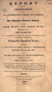 Cover of: Report of the proceedings on an information filed ex officio, by His Majesty's attorney general, against John Hunt, and Leigh Hunt, proprietors of the Examiner: for publishing an article on military punishment, which originally appeared in Drakard's Stamford news: tried in the Court of King's Bench at Westminster, on Friday, February 22, 1811, before the Right Honourable Lord Ellenborough, chief justice, &c. and a special jury ...