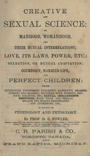 Cover of: Creative and sexual science, or, Manhood, womanhood, and their mutual interrelations: love, its laws, power, etc.; selection, or mutual adaptation; courtship, married life, and perfect children; their generation, endowment, paternity, maternity, bearing, nursing and rearing; together with puberty, boyhood, girlhood, etc.; sexual impairments restored, male vigor and female health and beauty perpetuated and augmented, etc., as taught by phrenology and physiology