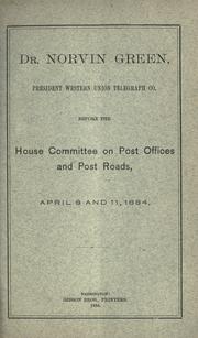 Cover of: Dr. Norvin Green, president Western Union Telegraph Co. before the House committee on post offices and post roads, April 8 and 11, 1884.