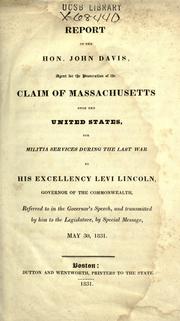 Cover of: Report of the Hon. John Davis, agent for the prosecution of the claim of massachusetts upon the United States for militia services during the last war, to his Excellency, Levi Lincoln, governor of the commonwealth, referred to in the governor's speech, and transmitted by him to the Legislature, by special message, May 30, 1831. by John Davis