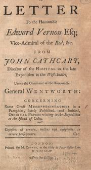 Cover of: A letter to the Honourable Edward Vernon esq: vice-admiral of the Red, &c., from John Cathcart, director of the hospital in the late expedition to the West-Indies, under the command of the Honourable General Wentworth: concerning some gross misrepresentations in a pamphlet, lately published, and intitled, Original papers relating to the expedition to the island of Cuba.