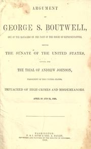 Cover of: Argument of George S. Boutwell: one of the managers on the part of the House of Representatives before the Senate of the United States sitting for the trial of Andrew Johnson, President of the United States, impeached of high crimes and misdemeanors April 22 and 23, 1868.