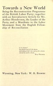 Cover of: Towards a new world: being the reconstruction programme of the British Labor Party; together with an introductory article by Arthur Henderson, the leader of the party, and a manifesto to the labor movement from the English Fellowship of Reconciliation.