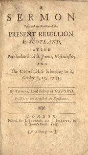 Cover of: A sermon preached on the occasion of the present rebellion in Scotland: at the parish-church of St. James, Westminster, and the chapels belonging to it, October 6, 13, 1745, by Thomas, Lord Bishop of Oxford.