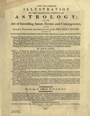 Cover of: A new and complete illustration of the celestial science of astrology: or, The art of foretelling future events and contingencies by the aspects, positions, and influences of the heavenly bodies ... In four parts.