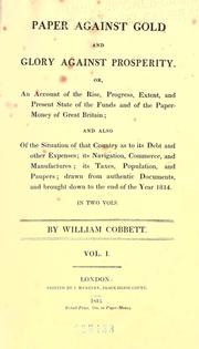 Cover of: Paper against gold and glory against prosperity: or, An account of the rise, progress, extent, and present state of the funds and of the paper-money of Great Britain; and also of the situation of that country as to its debt and other expenses; its navigation, commerce, and manufactures; its taxes, population, and paupers; drawn from authentic documents, and brought down to the end of the year 1814 ...