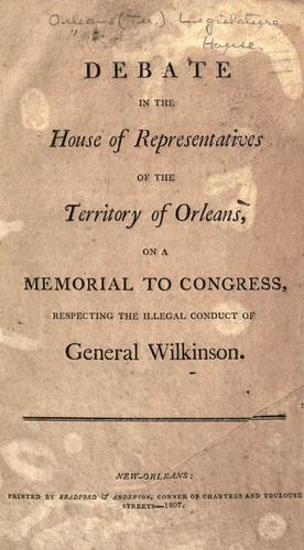 Debate in the House of Representatives of the Territory of Orleans on a memorial to Congress respecting the illegal conduct of General Wilkinson by Louisiana. Legislature. House of Representatives.