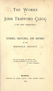 Cover of: works of John Trafford Clegg ("Th' Owd Weighver"): stories, sketches, and rhymes, chiefly in the Rochdale dialect.