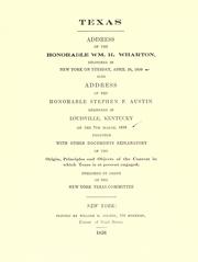 Cover of: Texas. Address of the Honorable Wm. H. Wharton, delivered in New York on Tuesday, April 26, 1836. Also, Address of the Honorable Stephen F. Austin, delivered in Louisville, Kentucky, on the 7th March, 1836. Together with other documents explanatory of the origin, principles, and objects of the contest in which Texas is at present engaged.