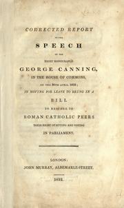 Cover of: Corrected report of the speech of George Canning, in the house of commons, on the 30th April 1822: in moving for leave to bring in a bill to restore to Roman Catholic Peers their right of sitting and voting in Parliament.