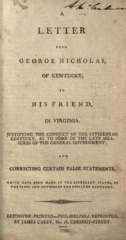 Cover of: A letter from George Nicholas, of Kentucky, to his friend, in Virginia.: Justifying the conduct of the citizens of Kentucky, as to some of the late measures of the general government, and correcting certain false statements, which have been made in different states, of the views and actions of the people of Kentucky.