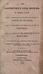 Cover of: The Connecticut civil officer, in three parts.: Part I. Containing the powers and duties of justices of the peace. Part II. Containing the powers and duties of constables. Part. III. Containing the powers and duties of select men; with suitable and approved forms for each. Together with numerous legal forms, of common use, and general convenience.