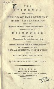 Cover of: The evidence for a future period of improvement in the state of mankind, with the means and duty of promoting it: represented in a discourse, delivered on Wednesday the 25th of April, 1787, at the meeting-house in the Old Jewry, London, to the supporters of a New Academical Institution among Protestant Dissenters; [to which are added two Reports]