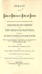 Cover of: Debate on the points of difference in faith and practice between the two religious bodies known as the Disciples of Christ and the regular Baptists: embracing the subject of Calvinism and the design of baptism : held in the village of Springfield, in the county of Elgin, Ontario, from the 10th to the 12th September, 1874, between Prof. Crawford, Woodstock, Ont. and Elder John S. Sweeny, Paris, Kentucky, U.S. ...
