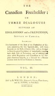 Cover of: Canadian freeholder: in three dialogues between an Englishman and a Frenchman, settled in Canada. Shewing the sentiments of the bulk of the freeholders of Canada concerning the late Quebec-act; with some remarks on the Boston-charter act; and an attempt to shew the great expediency of immediately repealing both those acts of Parliament, and of making some other useful regulations and concessions to His Majesty's American subjects, as a ground for a reconciliation with the United Colonies in America ...