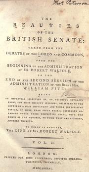 Cover of: The Beauties of the British Senate: taken from the debates of the Lords and Commons, from the beginning of the administration of Sir Robert Walpole, to the end of the second session of the administration of the Right Hon. William Pitt : being an impartial selection of, or faithful extracts from, the most eminent speeches ... , with the names of the members, to whom they are ascribed, annexed thereto : to which is prefixed, the life of Sir Robert Walpole.