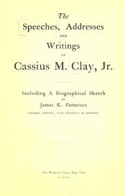 The speeches, addresses and writing of Cassius M. Clay, Jr by Clay, Cassius Marcellus, Clay, Cassius Marcellus, III, James Kennedy Patterson, James K. (James Kennedy) Patterson