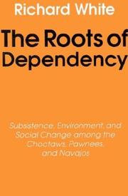 Cover of: The Roots of Dependency: Subsistance, Environment, and Social Change among the Choctaws, Pawnees, and Navajos