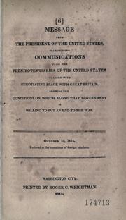 Cover of: Message from the President of the United States, transmitting communications from the plenipotentiaries of the United States charged with negotiating peace with Great Britain: showing the conditions on which alone that government is willing to put an end to the war. --