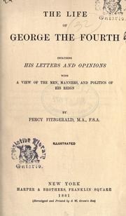 Cover of: The life of George the Fourth, including his letters and opinions: with a view of the men, manners, and politics of his reign.