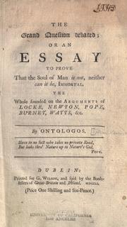 Cover of: The grand question debated: or, An essay to prove that the soul of man is not, neither can it be, immortal. The whole founded on the arguments of Locke, Newton, Pope, Burnet, Watts, etc.