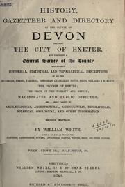 Cover of: History, gazetteer and directory of the County of Devon including the City of Exeter, and comprising a general survey of the County and separate historical, statistical and topographical descriptions of all the hundreds, unions, parishes, townships, chapelries, towns, ports, villages - hamlets. by William White