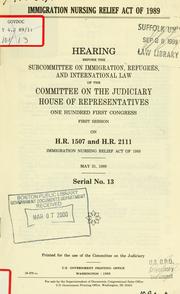 Cover of: Immigration Nursing Relief Act of 1989: hearing before the Subcommittee on Immigration, Refugees, and International Law of the Committee on the Judiciary, House of Representatives, One Hundred First Congress, first session, on H.R. 1507 and H.R. 2111 ... May 31, 1989.