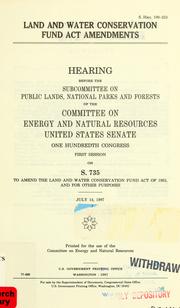 Cover of: Land and Water Conservation Fund Act amendments: hearing before the Subcommittee on Public Lands, National Parks, and Forests of the Committee on Energy and Natural Resources, United States Senate, One hundredth Congress, first session on S. 735 ... July 14, 1987.