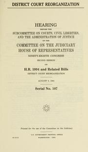 Cover of: District court reorganization: hearing before the Subcommittee on Courts, Civil Liberties, and the Administration of Justice of the Committee on the Judiciary, House of Representatives, Ninety-eighth Congress, second session, on H.R. 5994 and related bills ... August 9, 1984.