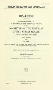 Cover of: Immigration Reform and Control Act: hearings before the Subcommittee on Immigration and Refugee Policy of the Committee on the Judiciary, United States Senate, Ninety-eighth Congress, first session, on S. 529 ... February 24, 25, 28, and March 7, 1983.