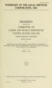 Cover of: Oversight of the Legal Services Corporation, 1984: hearing before the Committee on Labor and Human Resources, United States Senate, Ninety-eighth Congress, second session, on review of the Corporation's documents to ascertain whether there are any problems with the agency's policies that need to be addressed, April 11, 1985.